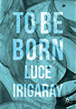 To Be Born: Genesis of a New Human Being by Luce Irigaray